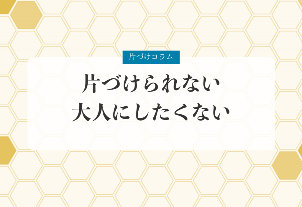 片づけコラム「片づけられない大人にしたくない」