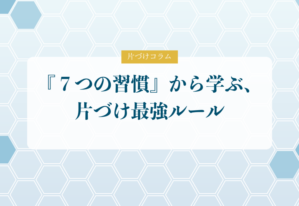 片づけコラム「『７つの習慣』から学ぶ、片づけ最強ルール」