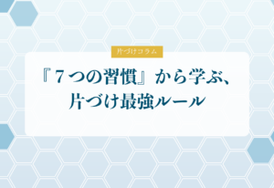 片づけコラム「『７つの習慣』から学ぶ、片づけ最強ルール」