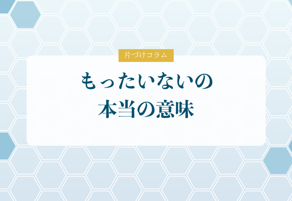 片づけコラム「もったいないの本当の意味」