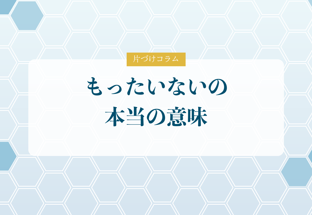 片づけコラム「もったいないの本当の意味」