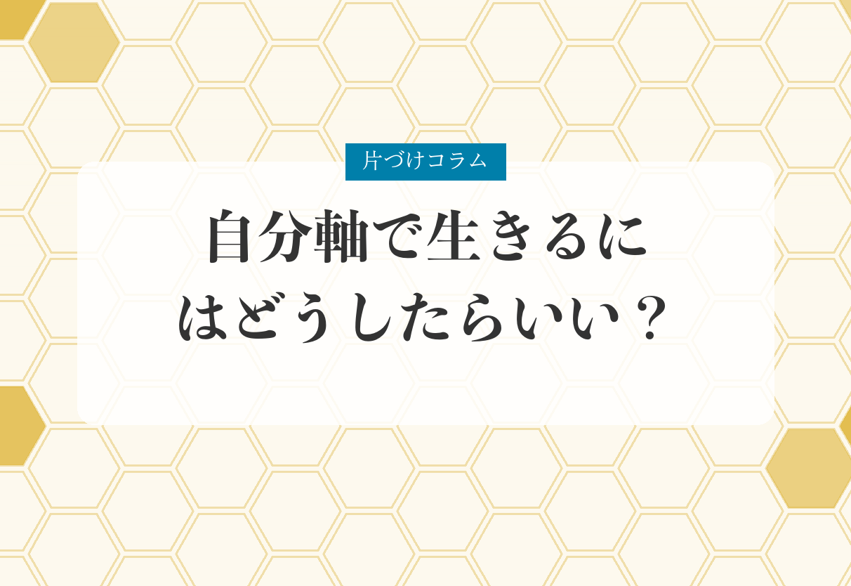 片づけコラム「自分軸で生きるにはどうしたらいい？｜物との対話で「他人軸」から抜け出す」