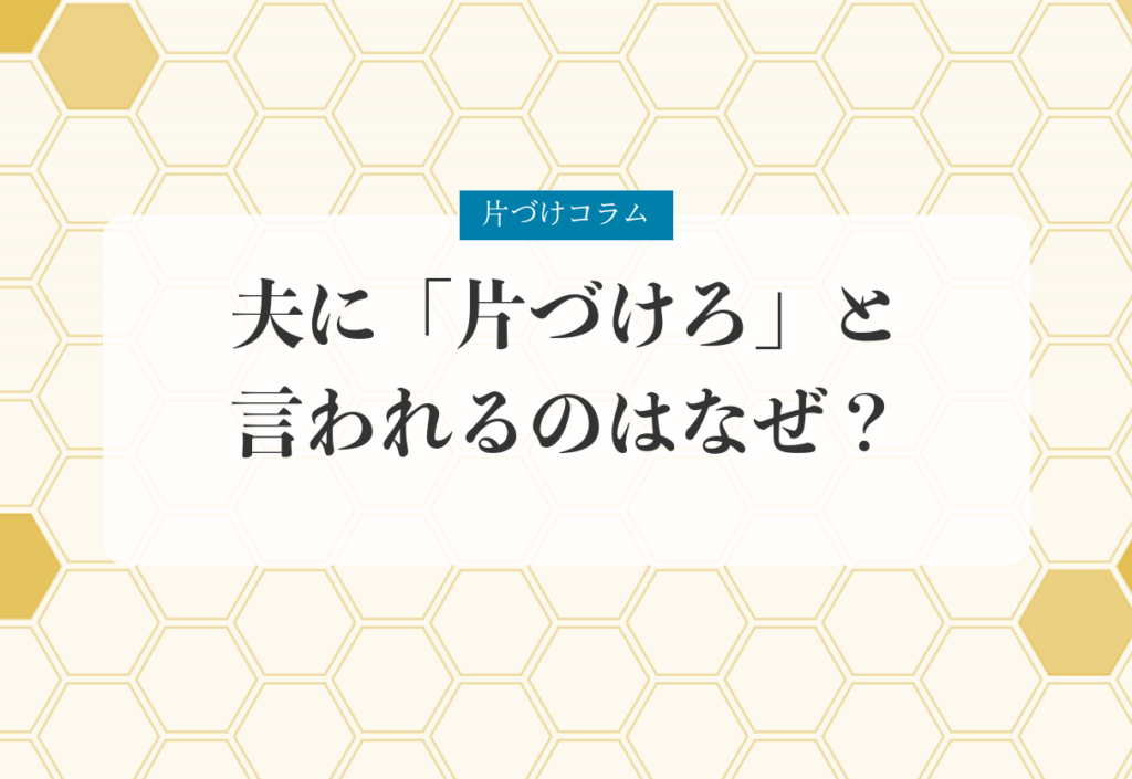片づけコラム「夫に「片づけろ」と言われるのはなぜ？」