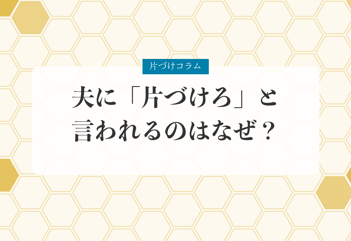 片づけコラム「夫に「片づけろ」と言われるのはなぜ?」