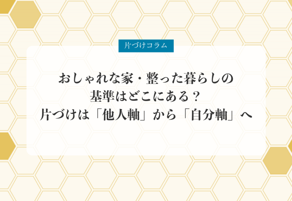 片づけコラム「おしゃれな家・整った暮らしの基準はどこにある？｜片づけは「他人軸」から「自分軸」へ」