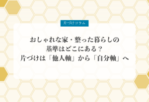 片づけコラム「おしゃれな家・整った暮らしの基準はどこにある？｜片づけは「他人軸」から「自分軸」へ」